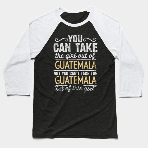 You Can Take The Girl Out Of Guatemala But You Cant Take The Guatemala Out Of The Girl Design - Gift for Guatemalan With Guatemala Roots Baseball T-Shirt by Country Flags